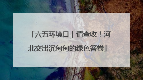 六五环境日｜请查收！河北交出沉甸甸的绿色答卷
